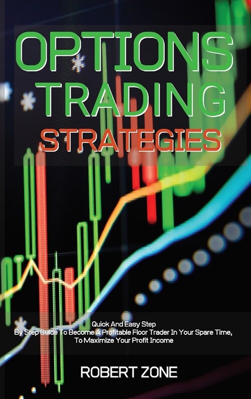 Options Trading Strategies: Quick And Easy Step By Step Guide To Become A Profitable Floor Trader In Your Spare Time, To Maximize Your Profit Inco (Hardcover)