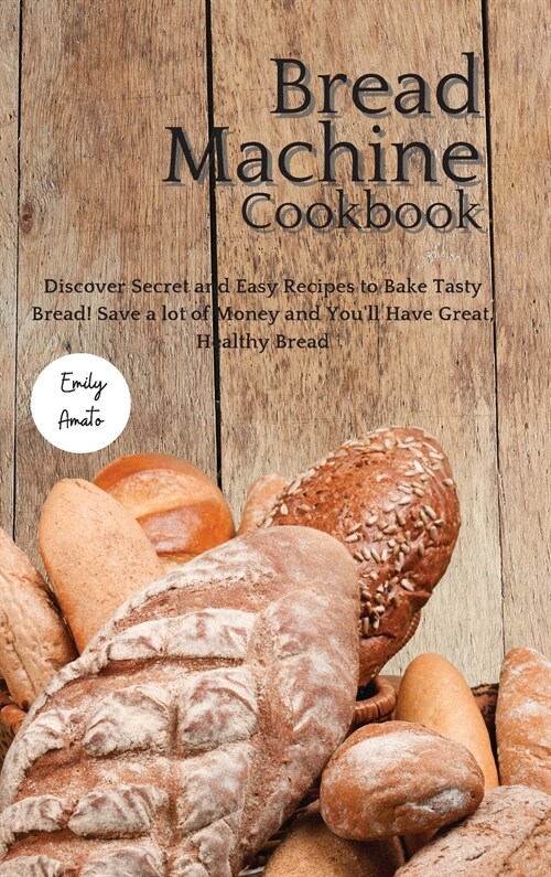 The Bread Machine Cookbook: Discover Secret and Easy Recipes to Bake Tasty Bread! Save a lot of money and youll have great, healthy bread! (Hardcover)