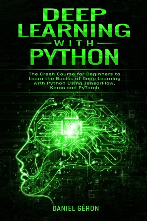 Deep Learning with Python: The Crash Course for Beginners to Learn the Basics of Deep Learning with Python Using TensorFlow, Keras and PyTorch (Paperback)