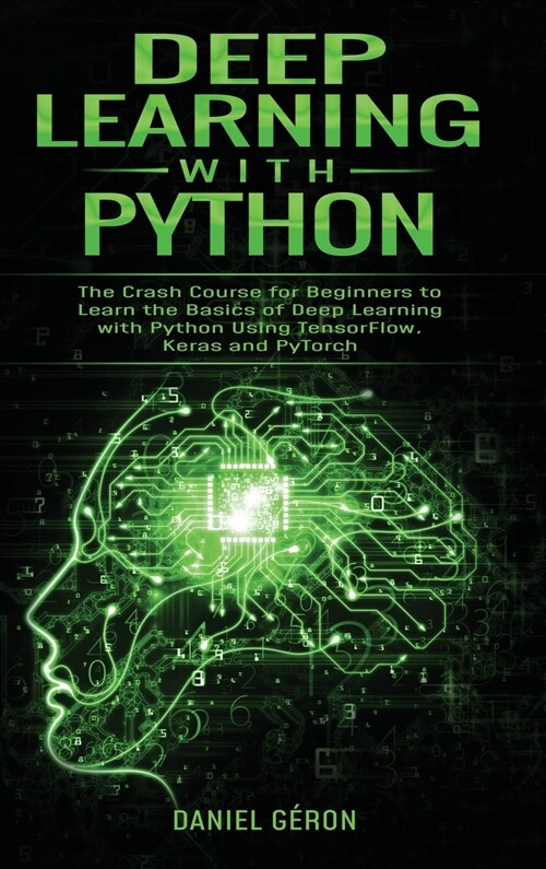 Deep Learning with Python: The Crash Course for Beginners to Learn the Basics of Deep Learning with Python Using TensorFlow, Keras and PyTorch (Hardcover)