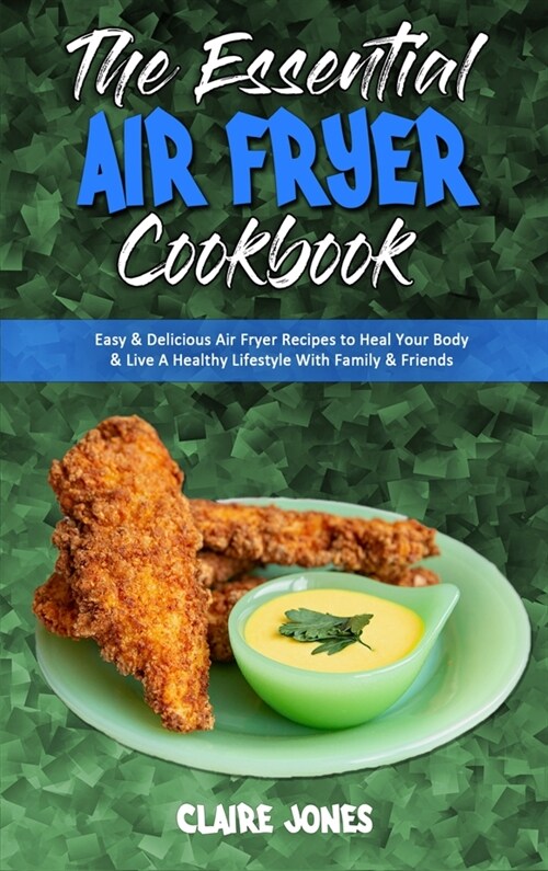 The Essential Air Fryer Cookbook: Easy & Delicious Air Fryer Recipes to Heal Your Body & Live A Healthy Lifestyle With Family & Friends (Hardcover)