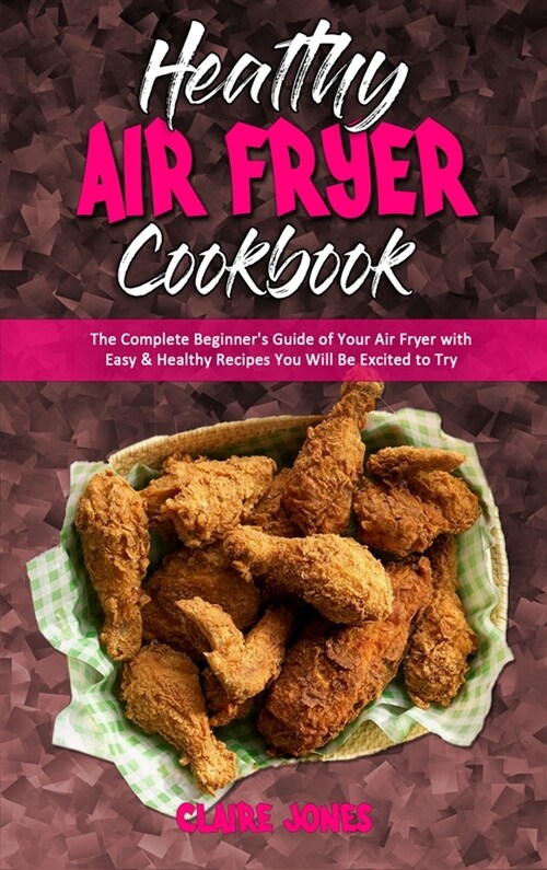Healthy Air Fryer Cookbook: The Complete Beginners Guide of Your Air Fryer with Easy & Healthy Recipes You Will Be Excited to Try (Hardcover)