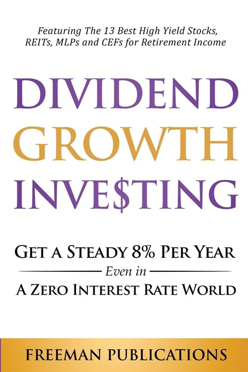 Dividend Growth Investing: Get A Steady 8% Per Year Even In A Zero Interest Rate World: Featuring The 13 Best High Yield Stocks, REITs, MLPs And (Paperback)