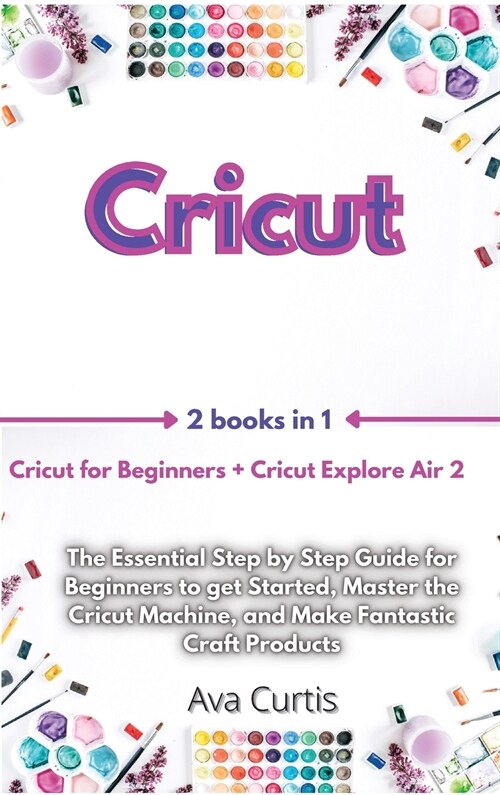 Cricut: 2 Manuscripts in 1- Cricut for Beginners + Cricut Explore Air 2. The Essential Step by Step Guide for Beginners to get (Hardcover)