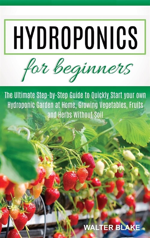 Hydroponics for Beginners: The Ultimate Step-by-Step Guide to Quickly Start your own Hydroponic Garden at Home, Growing Vegetables, Fruits and He (Hardcover)
