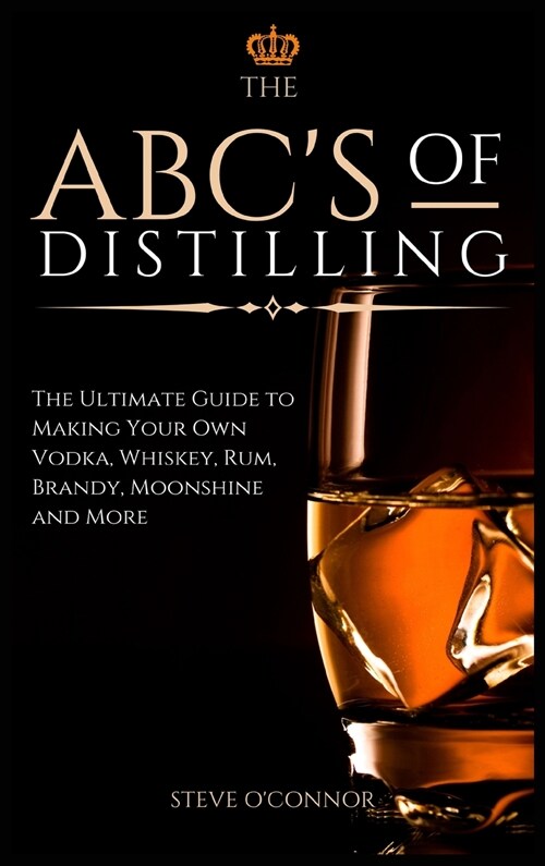 The ABCS of Distilling: The Ultimate Guide to Making Your Own Vodka, Whiskey, Rum, Brandy, Moonshine, and More (Hardcover)