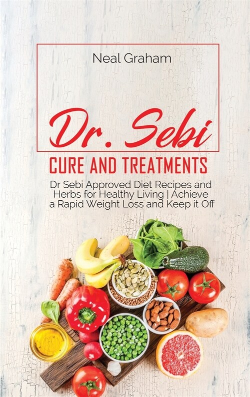 Dr. Sebi Cure and Treatments: Dr. Sebi Approved Diet Recipes and Herbs for Healthy Living Achieve a Rapid Weight Loss and Keep it Off (Hardcover)