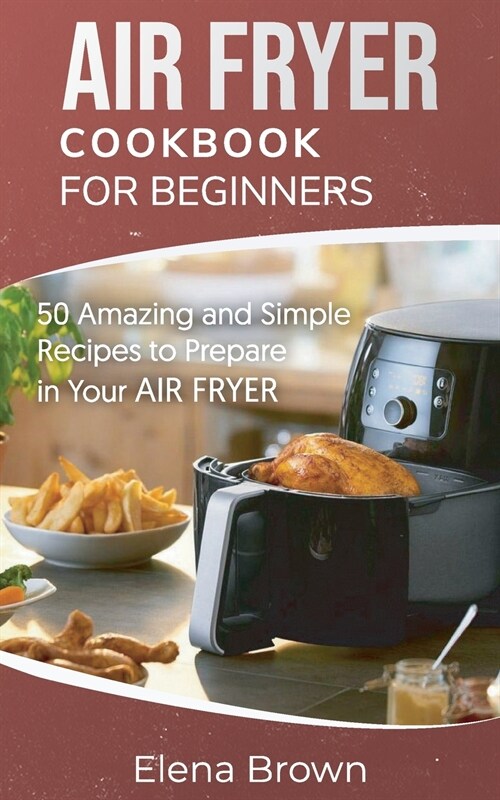 Air Fryer Cookbook for Beginners: 50 Amazing and Simple Recipes to Prepare in Your Air Fryer (Paperback)