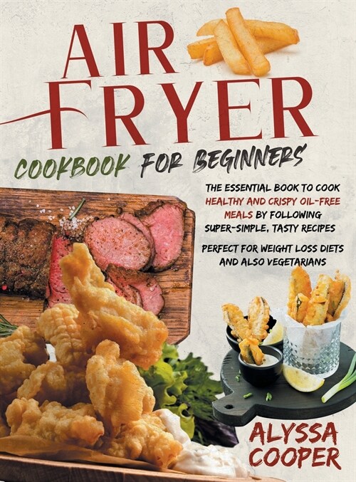 Air Fryer Cookbook for Beginners: The Essential Book To Cook Healthy And Crispy Oil-Free Meals By Following Super-Simple, Tasty Recipes Perfect For We (Hardcover)
