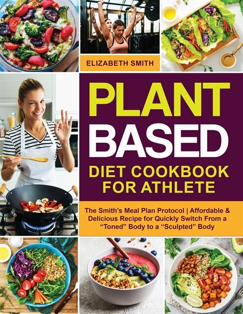 Plant Based Diet Cookbook for Athlete: The Smiths Meal Plan Protocol - Affordable and Delicious Recipe for Quickly Switch From a Toned Body to a S (Paperback)