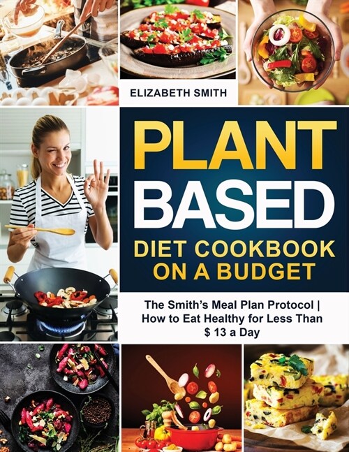 Plant Based Diet Cookbook on a Budget: The Smiths Meal Plan Protocol - How to Eat Healthy for Less Than $ 13 a Day (Paperback)