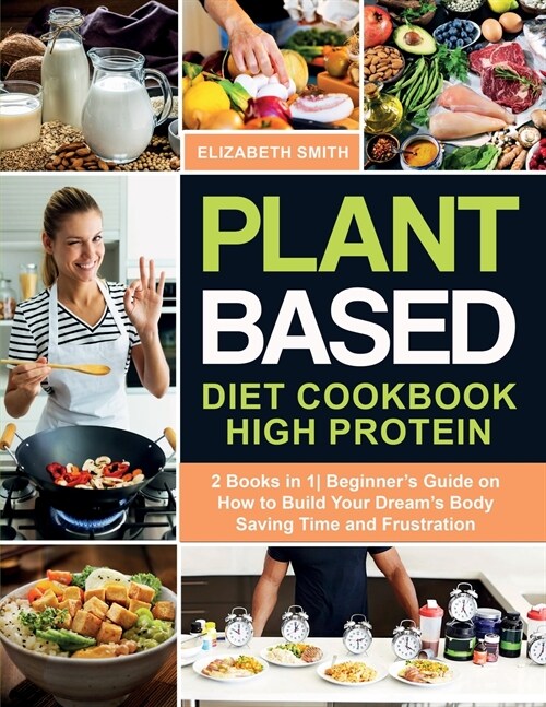 Plant Based Diet Cookbook High Protein: 2 Books in 1- Beginners Guide on How to Build Your Dreams Body Saving Time and Frustration (Paperback)