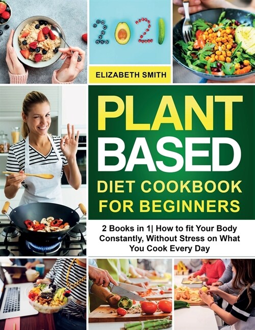 Plant Based Diet Cookbook for Beginners: 2 Books in 1- How to fit Your Body Constantly, Without Stress on What You Cook Every Day (Paperback)