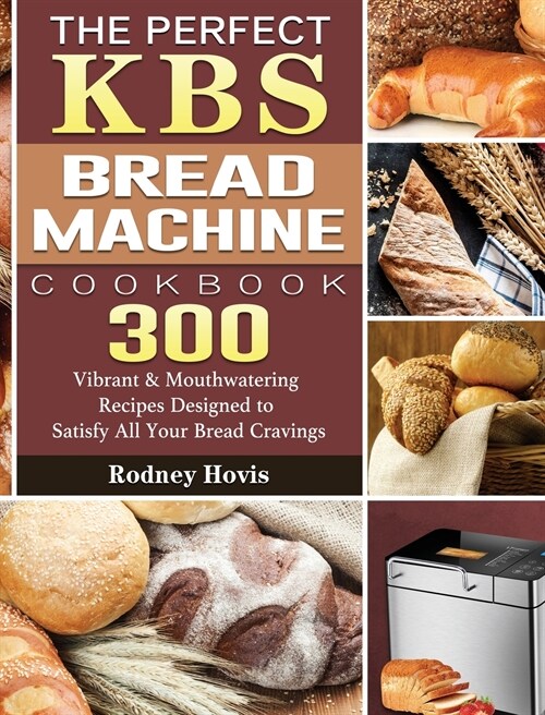 The Perfect KBS Bread Machine Cookbook: 300 Vibrant & Mouthwatering Recipes Designed to Satisfy All Your Bread Cravings (Hardcover)