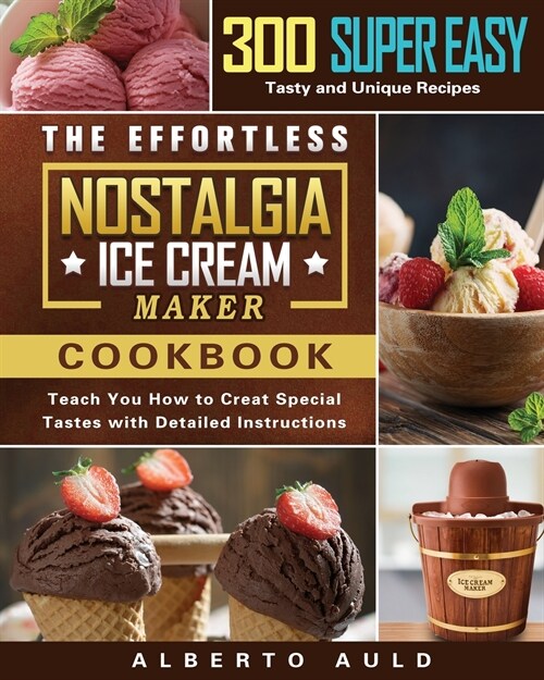 The Effortless Nostalgia Ice Cream Maker Cookbook: 300 Super Easy, Tasty and Unique Recipes to Teach You How to Creat Special Tastes with Detailed Ins (Paperback)