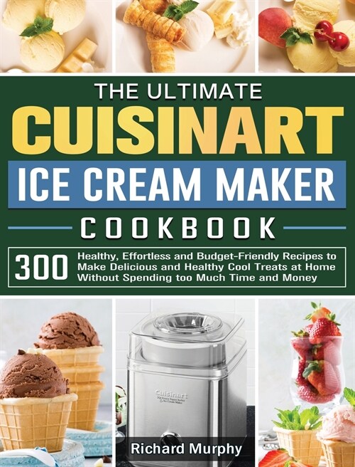 The Ultimate Cuisinart Ice Cream Maker Cookbook: 300 Healthy, Effortless and Budget-Friendly Recipes to Make Delicious and Healthy Cool Treats at Home (Hardcover)
