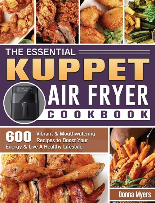 The Essential KUPPET Air Fryer Cookbook: 600 Vibrant & Mouthwatering Recipes to Boost Your Energy & Live A Healthy Lifestyle (Hardcover)