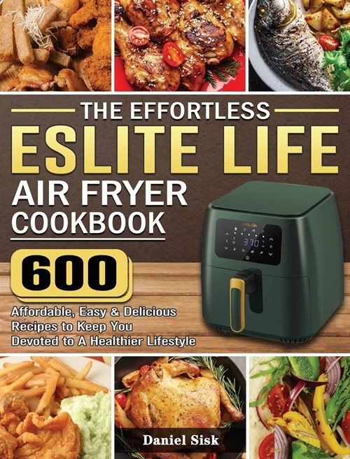 The Effortless ESLITE LIFE Air Fryer Cookbook: 600 Affordable, Easy & Delicious Recipes to Keep You Devoted to A Healthier Lifestyle (Hardcover)