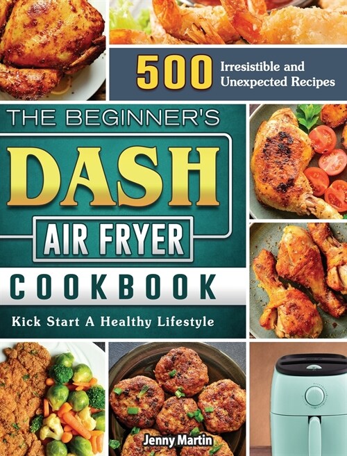 The Beginners DASH Air Fryer Cookbook: 500 Irresistible and Unexpected Recipes to Kick Start A Healthy Lifestyle (Hardcover)