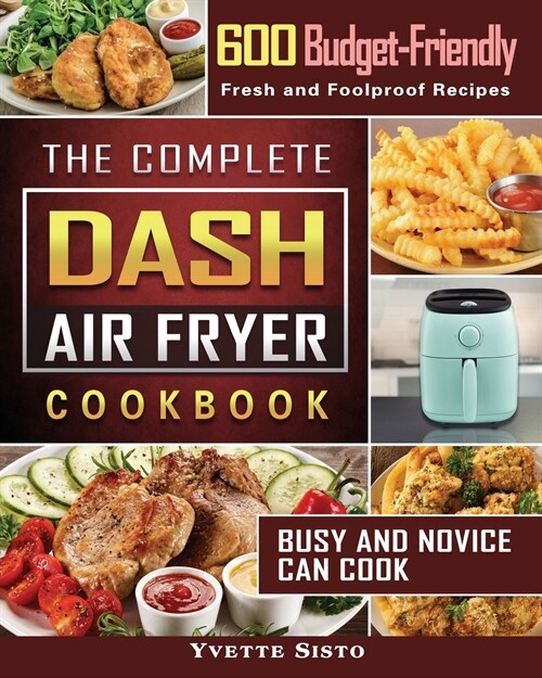 The Complete DASH Air Fryer Cookbook: 600 Budget-Friendly, Fresh and Foolproof Recipes that Busy and Novice Can Cook (Paperback)