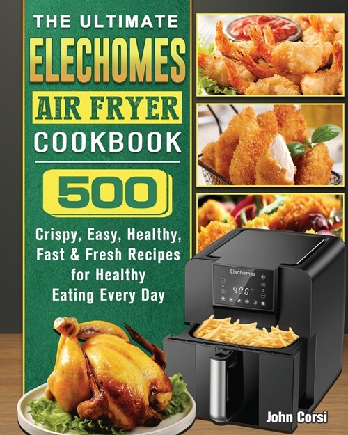 The Ultimate Elechomes Air Fryer Cookbook: 500 Crispy, Easy, Healthy, Fast & Fresh Recipes for Healthy Eating Every Day (Paperback)