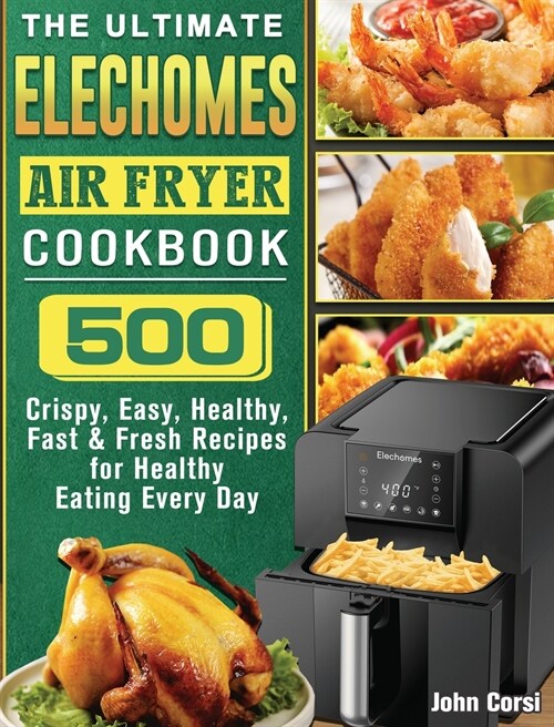 The Ultimate Elechomes Air Fryer Cookbook: 500 Crispy, Easy, Healthy, Fast & Fresh Recipes for Healthy Eating Every Day (Hardcover)