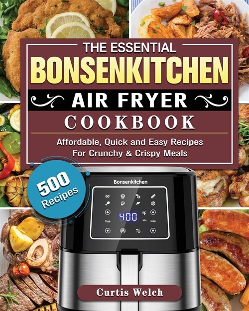 The Essential Bonsenkitchen Air Fryer Cookbook: 500 Affordable, Quick and Easy Recipes For Crunchy & Crispy Meals (Paperback)