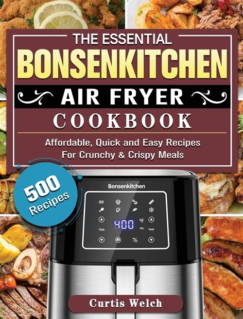 The Essential Bonsenkitchen Air Fryer Cookbook: 500 Affordable, Quick and Easy Recipes For Crunchy & Crispy Meals (Hardcover)