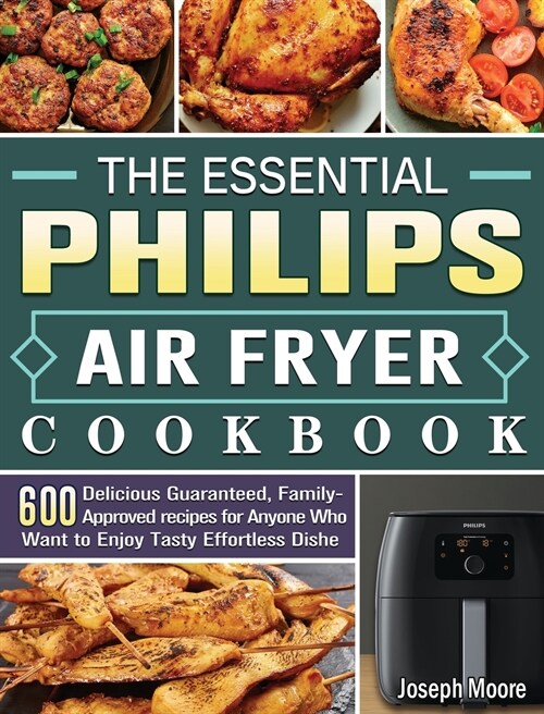 The Essential Philips Air fryer Cookbook: 600 Delicious Guaranteed, Family-Approved recipes for Anyone Who Want to Enjoy Tasty Effortless Dishe (Hardcover)