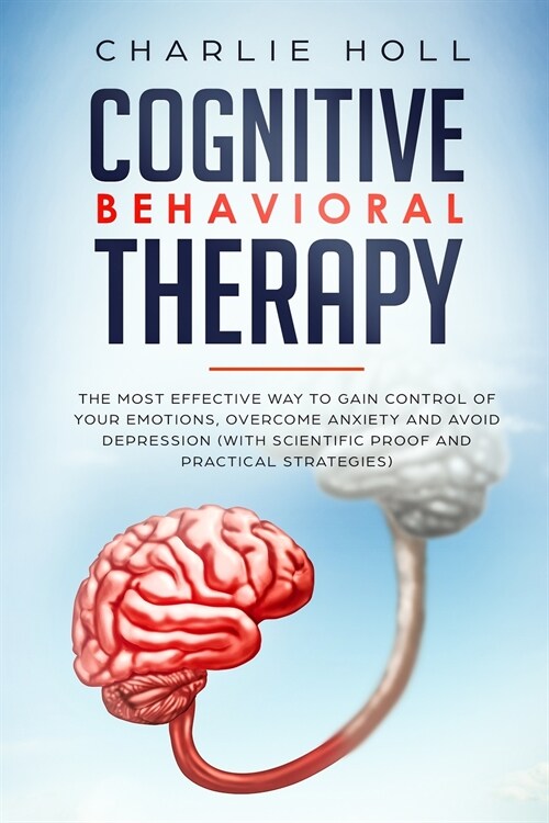 Cognitive Behavioral Therapy: The Most Effective Way To Gain Control Of Your Emotions, Overcome Anxiety, And Avoid Depression (With Scientific Proof (Paperback)