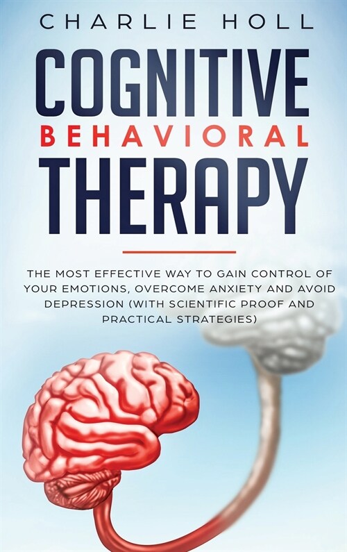 Cognitive Behavioral Therapy: The Most Effective Way To Gain Control Of Your Emotions, Overcome Anxiety, And Avoid Depression (With Scientific Proof (Hardcover)