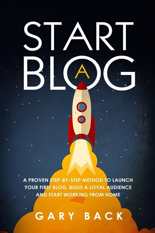 Start A Blog: A Proven Step-by-Step Method To Launch Your First Blog, Build A Loyal Audience And Start Working From Home (With Pract (Paperback)