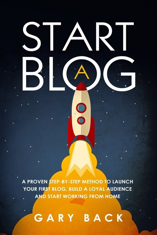 Start A Blog: A Proven Step-by-Step Method To Launch Your First Blog, Build A Loyal Audience And Start Working From Home (With Pract (Paperback)