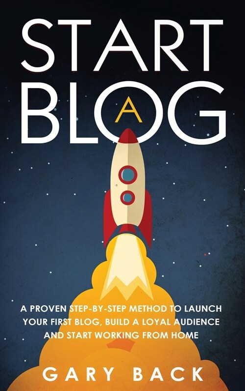 Start A Blog: A Proven Step-by-Step Method To Launch Your First Blog, Build A Loyal Audience And Start Working From Home (With Pract (Hardcover)