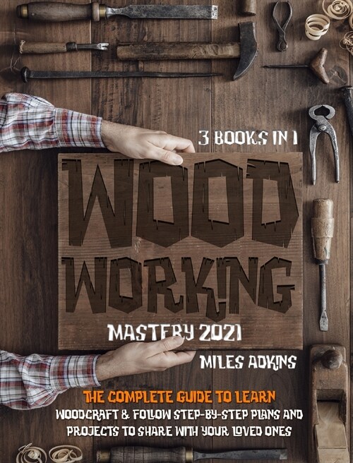 WOODWORKING MASTERY 2021 (3 books in 1): The Complete Guide For Beginners To Learn Woodcraft & Follow Step-By-Step Plans And Projects to Share With Yo (Hardcover)