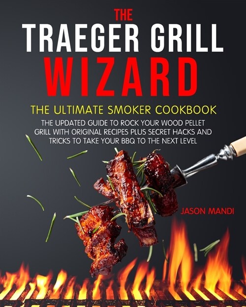 The Traeger Grill Wizard: The Ultimate Smoker Cookbook: The Updated Guide to Rock your Wood Pellet Grill with Original Recipes Plus Secret Hacks (Paperback)