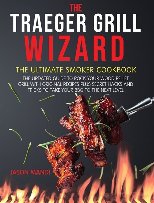 The Traeger Grill Wizard: The Ultimate Smoker Cookbook: The Updated Guide to Rock your Wood Pellet Grill with Original Recipes Plus Secret Hacks (Hardcover)