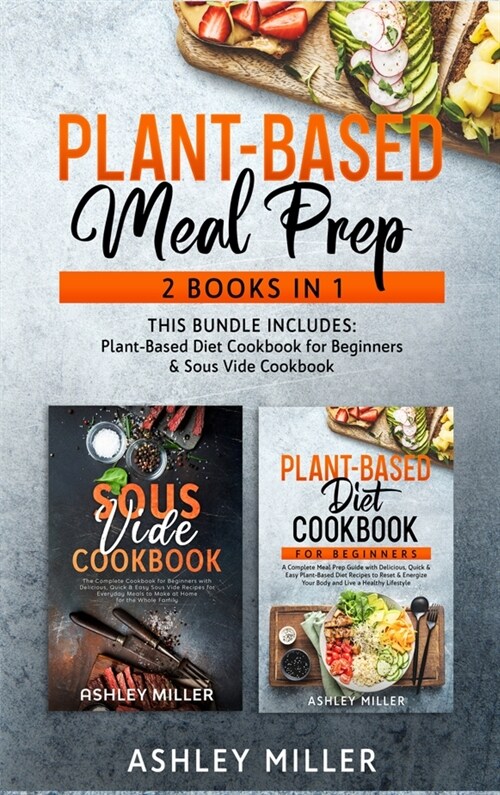 Plant Based Meal Prep: 2 Books in 1 - This Bundle Includes: Plant-Based Diet Cookbook for Beginners & Sous Vide Cookbook (Hardcover)