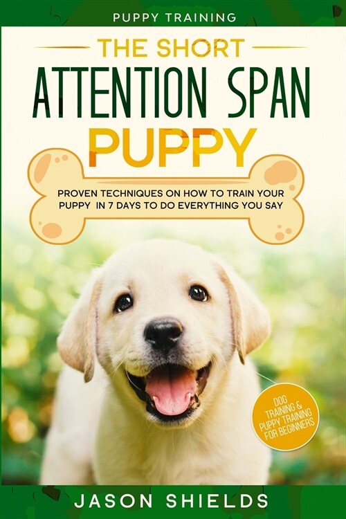 Puppy Training: THE SHORT ATTENTION SPAN PUPPY - Proven Techniques on How To Train Your Puppy In 7 Days To Do Everything You Say (Dog (Paperback)