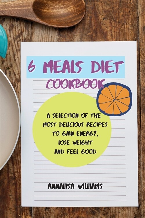 6 Meals Diet Cookbook: A Selection of the Most Delicious Recipes to Gain Energy, Lose Weight and Feel Good (Paperback)