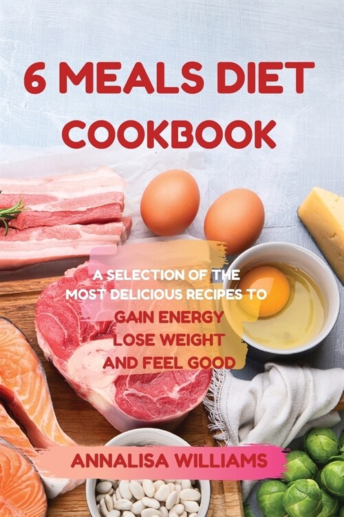 6 Meals Diet Cookbook: A Selection of the Most Delicious Recipes to Gain Energy, Lose Weight and Feel Good (Paperback)