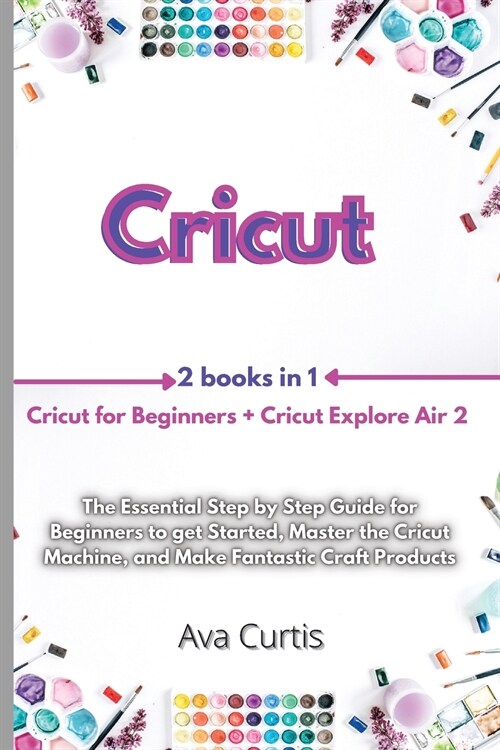 Cricut: 2 Manuscripts in 1- Cricut for Beginners + Cricut Explore Air 2. The Essential Step by Step Guide for Beginners to get (Paperback)