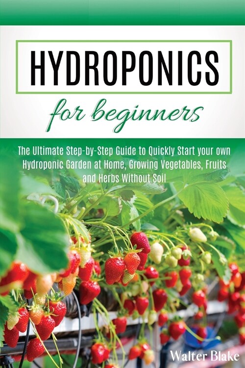 Hydroponics for Beginners: The Ultimate Step-by-Step Guide to Quickly Start your own Hydroponic Garden at Home, Growing Vegetables, Fruits and He (Paperback)