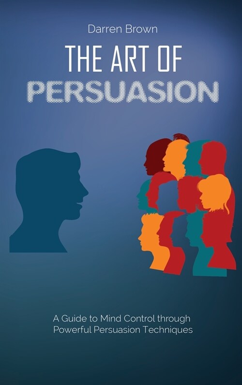 The Art of Persuasion: A Guide to Mind Control through Powerful Persuasion Techniques (Hardcover)