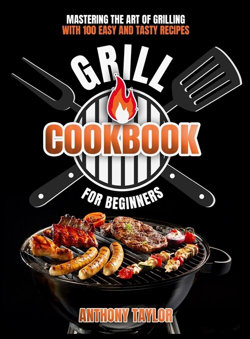 Grill Cookbook For Beginners: Mastering the Art of Grilling with Easy and Tasty Recipes (Hardcover)