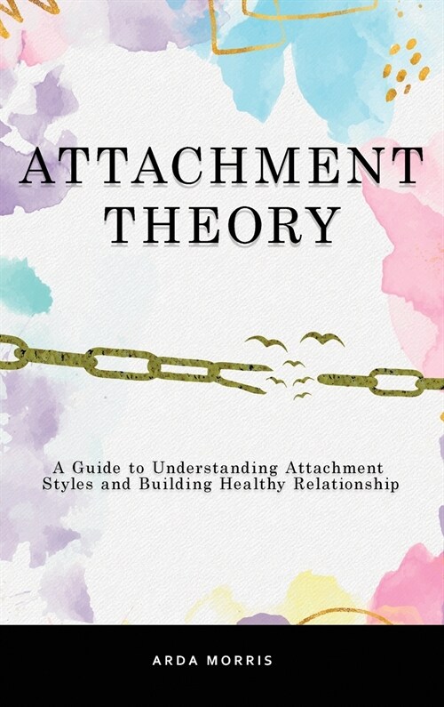 Attachment Theory: A Guide to Understanding Attachment Styles and Building Healthy Relationship (Hardcover)
