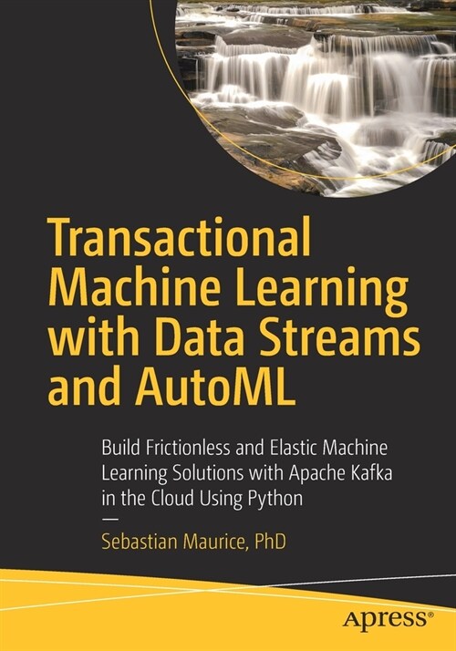 Transactional Machine Learning with Data Streams and Automl: Build Frictionless and Elastic Machine Learning Solutions with Apache Kafka in the Cloud (Paperback)