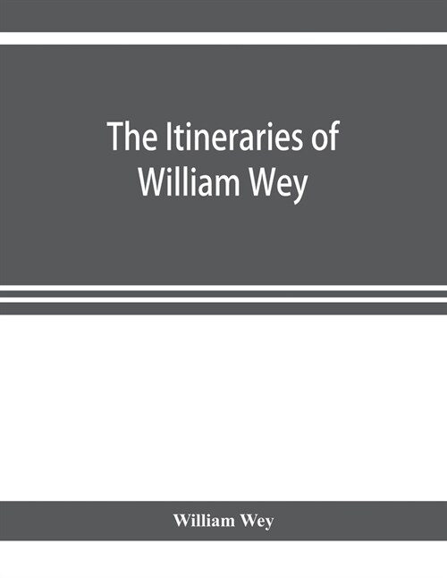 The Itineraries of William Wey, fellow of Eton college. To Jerusalem, A.D. 1458 and A.D. 1462; and to Saint James of Compostella, A.D. 1456. From the  (Paperback)