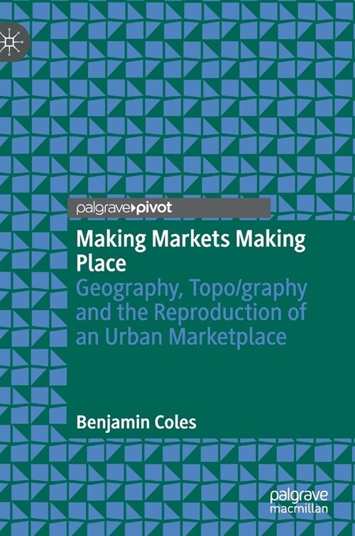 Making Markets Making Place: Geography, Topo/Graphy and the Reproduction of an Urban Marketplace (Hardcover, 2021)