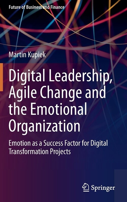 Digital Leadership, Agile Change and the Emotional Organization: Emotion as a Success Factor for Digital Transformation Projects (Hardcover, 2021)